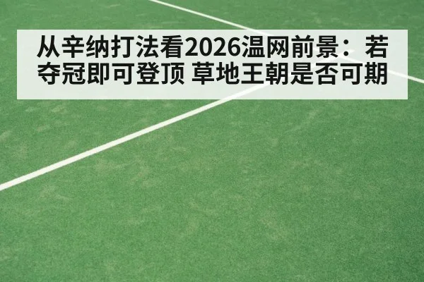 从辛纳打法看2026温网前景：若夺冠即可登顶 草地王朝是否可期