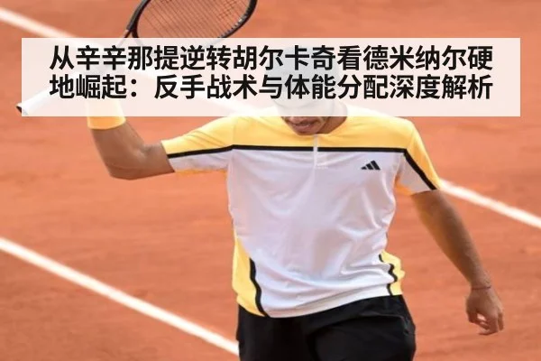 从辛辛那提逆转胡尔卡奇看德米纳尔硬地崛起：反手战术与体能分配深度解析