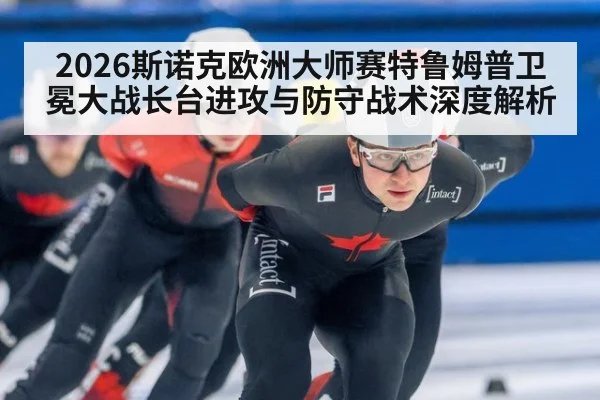 2026斯诺克欧洲大师赛特鲁姆普卫冕大战长台进攻与防守战术深度解析