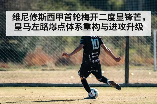 维尼修斯西甲首轮梅开二度显锋芒，皇马左路爆点体系重构与进攻升级