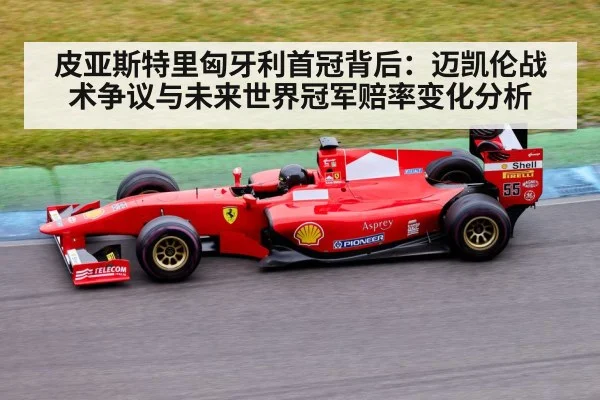 皮亚斯特里匈牙利首冠背后:迈凯伦战术争议与未来世界冠军赔率变化分析