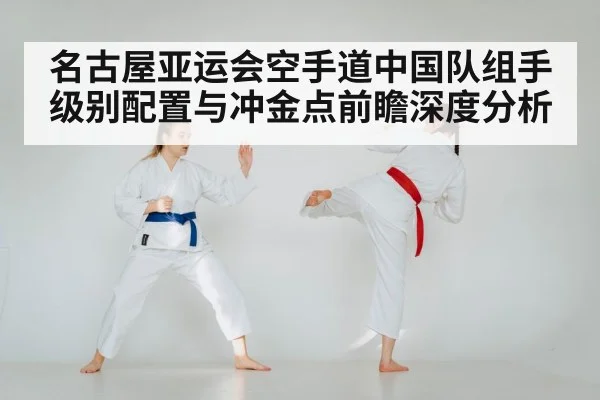 名古屋亚运会空手道中国队组手级别配置与冲金点前瞻深度分析
