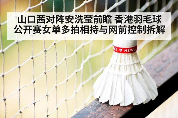 山口茜对阵安洗莹前瞻 香港羽毛球公开赛女单多拍相持与网前控制拆解