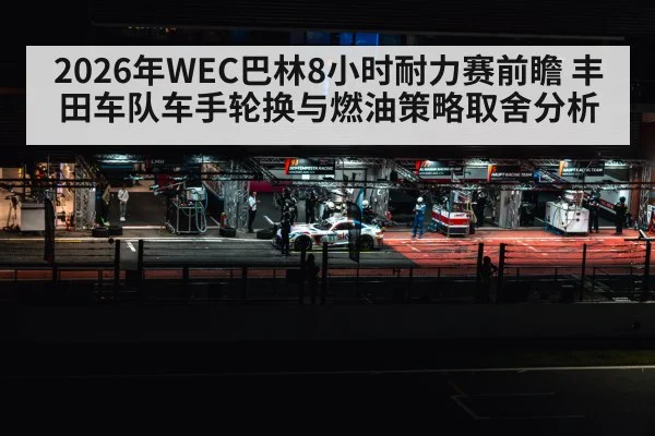 2026年WEC巴林8小时耐力赛前瞻 丰田车队车手轮换与燃油策略取舍分析